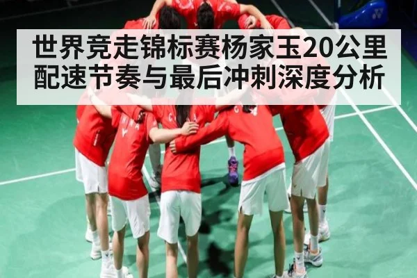 世界竞走锦标赛杨家玉20公里配速节奏与最后冲刺深度分析