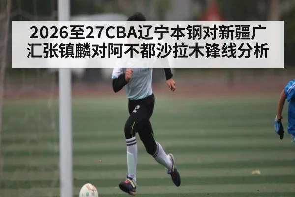 2026至27CBA辽宁本钢对新疆广汇张镇麟对阿不都沙拉木锋线分析