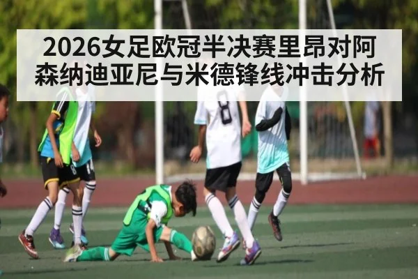 2026女足欧冠半决赛里昂对阿森纳迪亚尼与米德锋线冲击分析