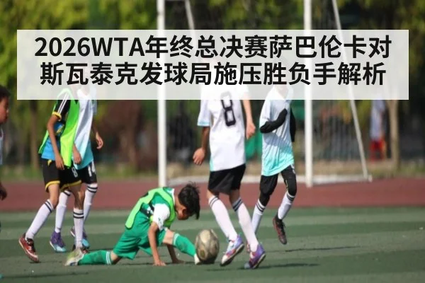 2026WTA年终总决赛萨巴伦卡对斯瓦泰克发球局施压胜负手解析