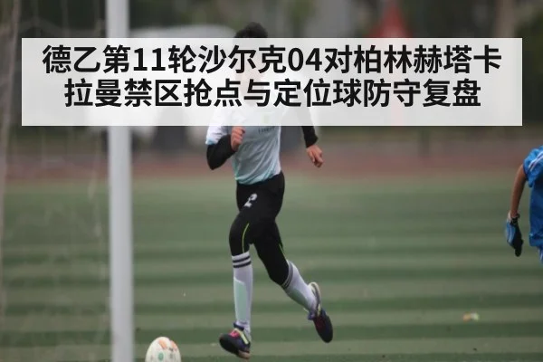德乙第11轮沙尔克04对柏林赫塔卡拉曼禁区抢点与定位球防守复盘